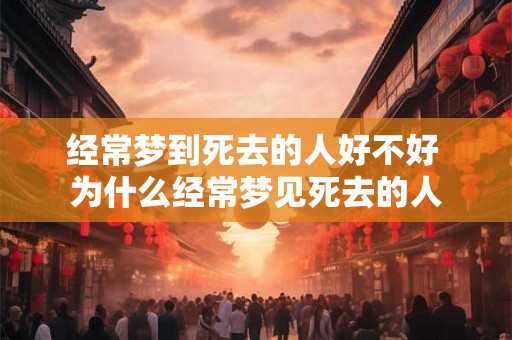 经常梦到死去的人好不好 为什么经常梦见死去的人