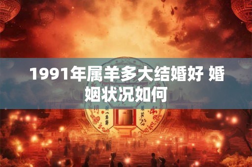 1991年属羊多大结婚好 婚姻状况如何