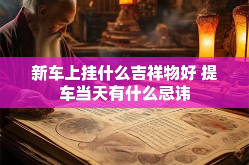 新车上挂什么吉祥物好 提车当天有什么忌讳 新车上挂什么吉祥物好 提车当天有什么忌讳