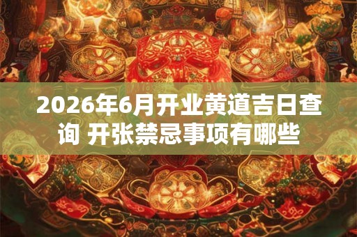 2026年6月开业黄道吉日查询 开张禁忌事项有哪些