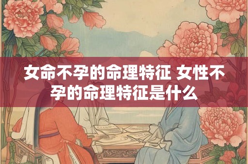 女命不孕的命理特征 女性不孕的命理特征是什么
