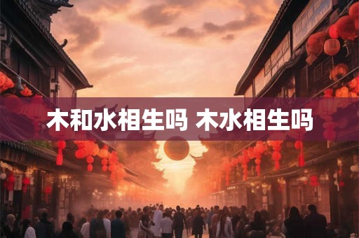 木和水相生吗 木水相生吗