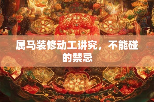 属马装修动工讲究，不能碰的禁忌