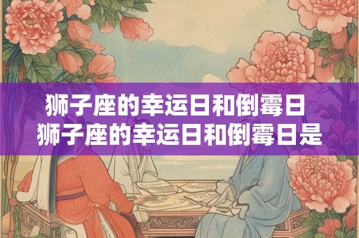 狮子座的幸运日和倒霉日 狮子座的幸运日和倒霉日是什么时候
