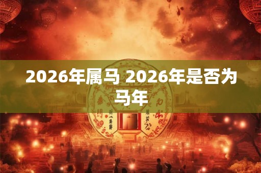 2026年属马 2026年是否为马年