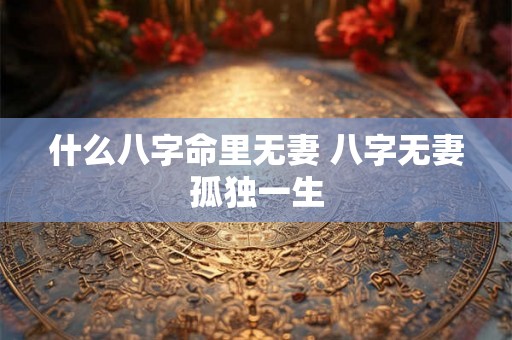 什么八字命里无妻 八字无妻孤独一生