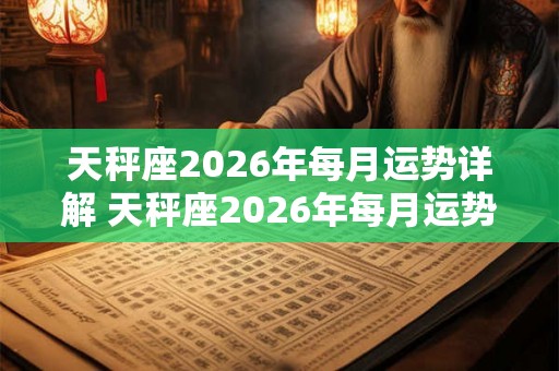 天秤座2026年每月运势详解 天秤座2026年每月运势如何逐月详解