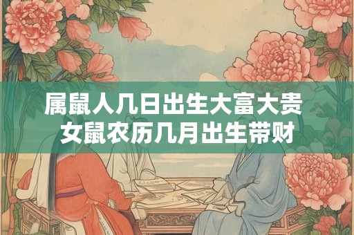 属鼠人几日出生大富大贵 女鼠农历几月出生带财