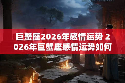 巨蟹座2026年感情运势 2026年巨蟹座感情运势如何