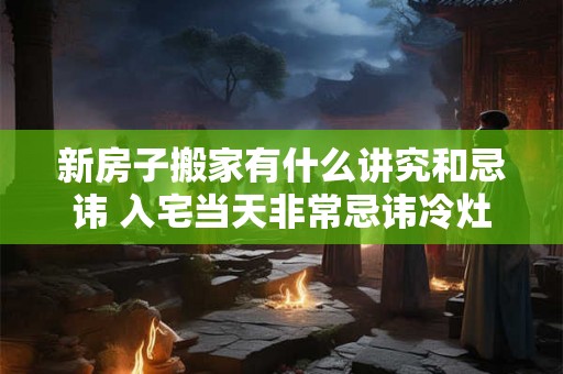 新房子搬家有什么讲究和忌讳 入宅当天非常忌讳冷灶