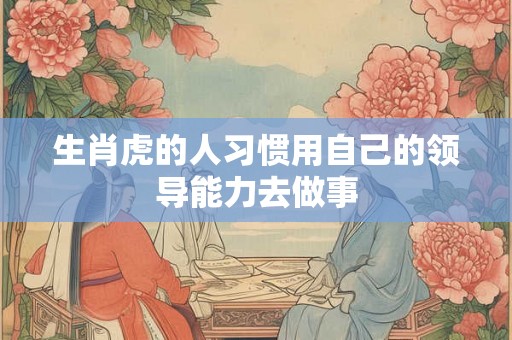 生肖虎的人习惯用自己的领导能力去做事
