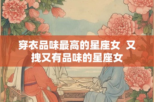 穿衣品味最高的星座女 又拽又有品味的星座女 穿衣品味最高的星座女 又拽又有品味的星座女