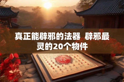 真正能辟邪的法器 辟邪最灵的20个物件 真正能辟邪的法器 辟邪最灵的20个物件