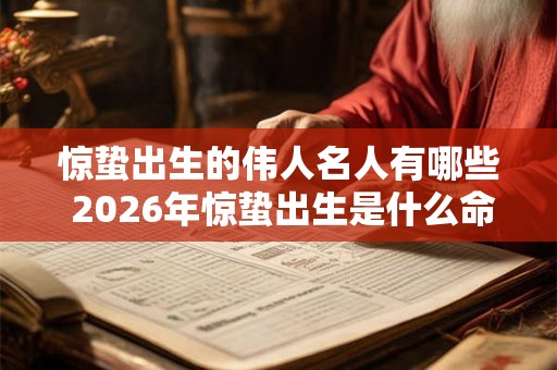 惊蛰出生的伟人名人有哪些 2026年惊蛰出生是什么命 惊蛰出生的伟人名人有哪些 2026年惊蛰出生是什么命
