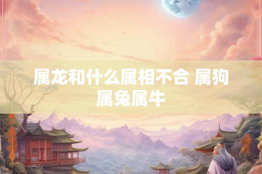 属龙和什么属相不合 属狗属兔属牛 属龙和什么属相不合 属狗属兔属牛