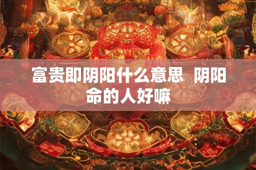 富贵即阴阳什么意思  阴阳命的人好嘛