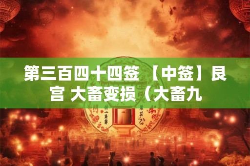 第三百四十四签 【中签】艮宫 大畜变损(大畜九 第三百四十四签 【中签】艮宫 大畜变损(大畜九