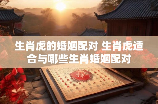 生肖虎的婚姻配对 生肖虎适合与哪些生肖婚姻配对