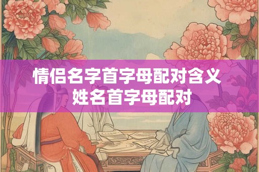 情侣名字首字母配对含义  姓名首字母配对