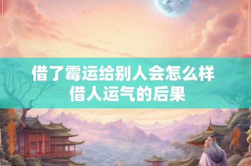 借了霉运给别人会怎么样  借人运气的后果