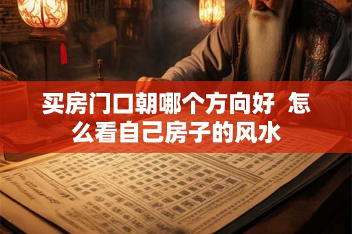 买房门口朝哪个方向好 怎么看自己房子的风水 买房门口朝哪个方向好 怎么看自己房子的风水