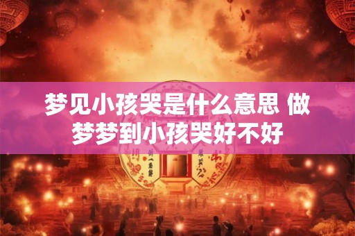 梦见小孩哭是什么意思 做梦梦到小孩哭好不好