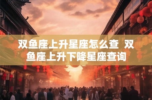 双鱼座上升星座怎么查  双鱼座上升下降星座查询