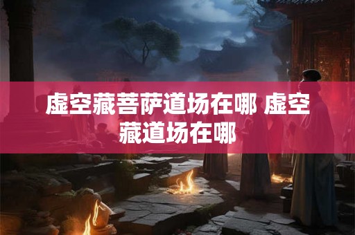 虚空藏菩萨道场在哪 虚空藏道场在哪