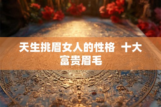 天生挑眉女人的性格  十大富贵眉毛
