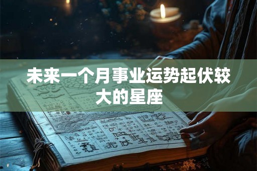 未来一个月事业运势起伏较大的星座