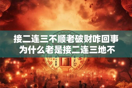 接二连三不顺老破财咋回事 为什么老是接二连三地不顺利总是破财呢 接二连三不顺老破财咋回事 为什么老是接二连三地不顺利总是破财呢