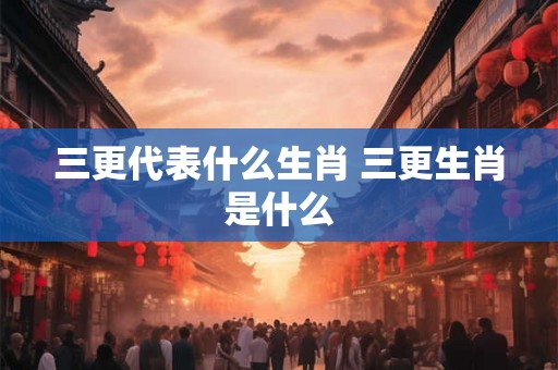 三更代表什么生肖 三更生肖是什么