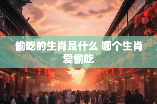 偷吃的生肖是什么 哪个生肖爱偷吃