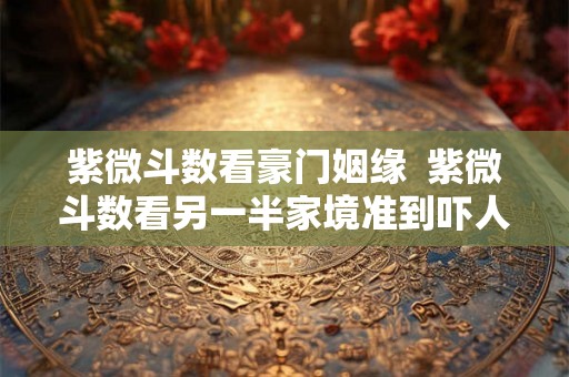 紫微斗数看豪门姻缘  紫微斗数看另一半家境准到吓人