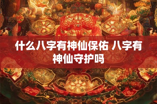 什么八字有神仙保佑 八字有神仙守护吗
