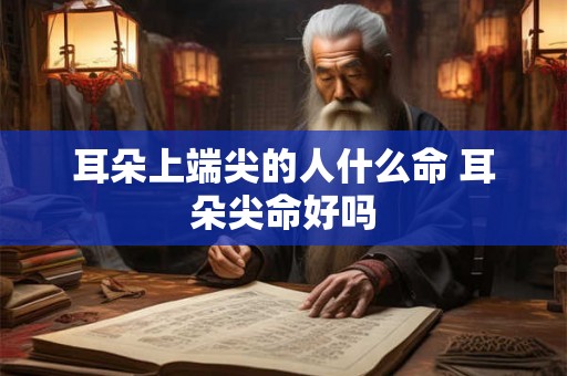 耳朵上端尖的人什么命 耳朵尖命好吗