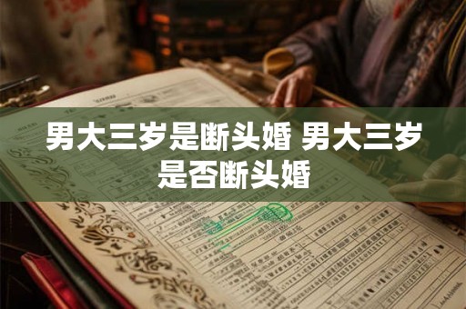 男大三岁是断头婚 男大三岁是否断头婚 男大三岁是断头婚 男大三岁是否断头婚