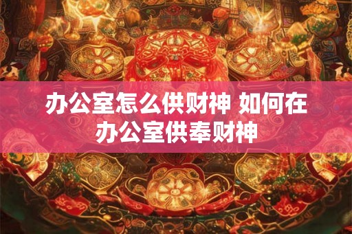 办公室怎么供财神 如何在办公室供奉财神