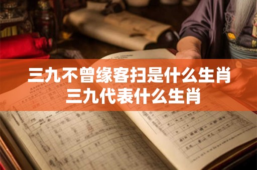 三九不曾缘客扫是什么生肖  三九代表什么生肖