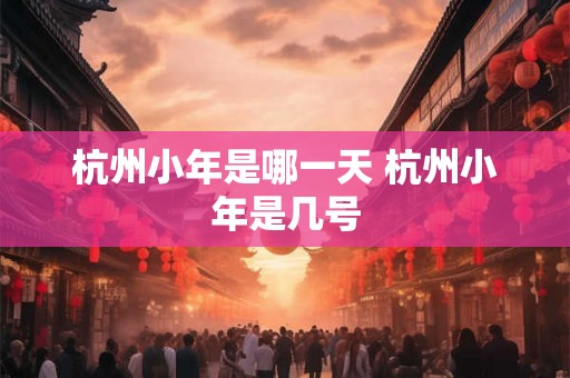 杭州小年是哪一天 杭州小年是几号