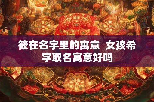 筱在名字里的寓意 女孩希字取名寓意好吗 筱在名字里的寓意 女孩希字取名寓意好吗