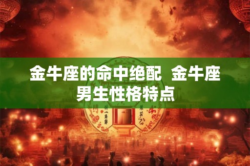 金牛座的命中绝配 金牛座男生性格特点 金牛座的命中绝配 金牛座男生性格特点