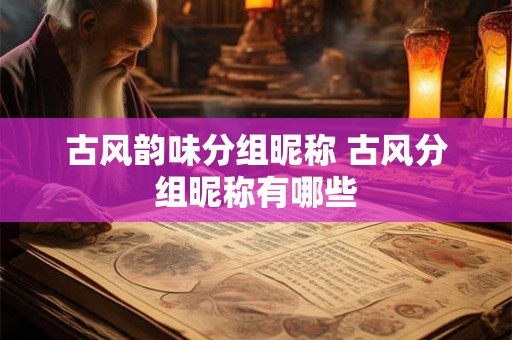 古风韵味分组昵称 古风分组昵称有哪些