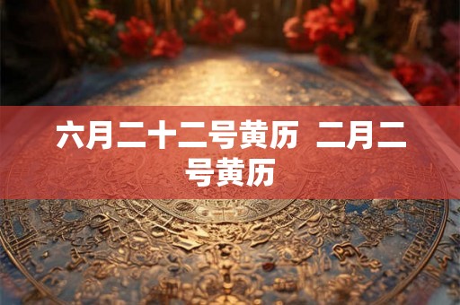 六月二十二号黄历  二月二号黄历