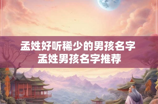 孟姓好听稀少的男孩名字 孟姓男孩名字推荐 孟姓好听稀少的男孩名字 孟姓男孩名字推荐