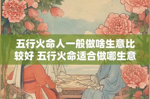 五行火命人一般做啥生意比较好 五行火命适合做哪生意