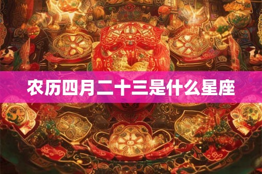 农历四月二十三是什么星座 农历四月二十三是什么星座