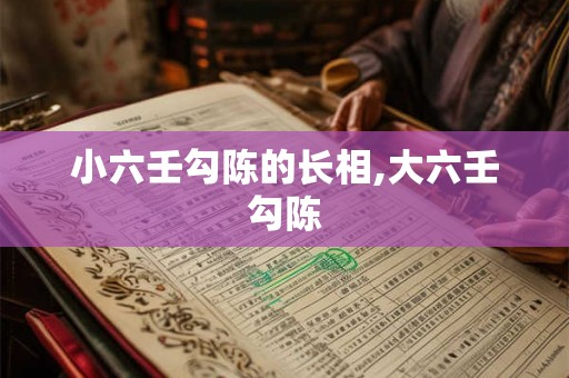 小六壬勾陈的长相,大六壬勾陈 小六壬勾陈的长相,大六壬勾陈