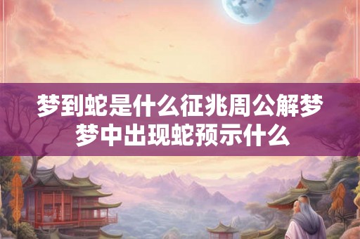 梦到蛇是什么征兆周公解梦 梦中出现蛇预示什么