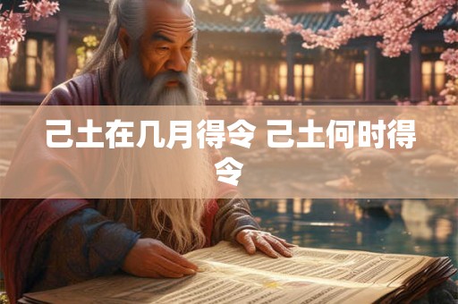 己土在几月得令 己土何时得令